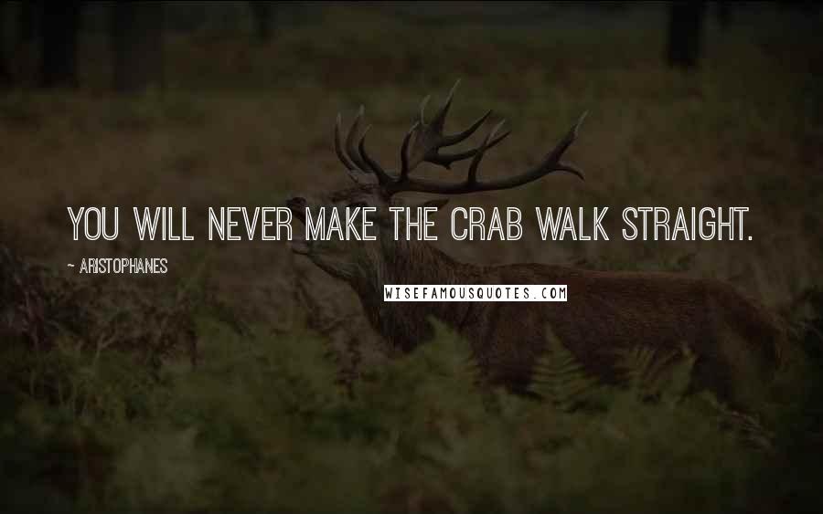 Aristophanes Quotes: You will never make the crab walk straight.