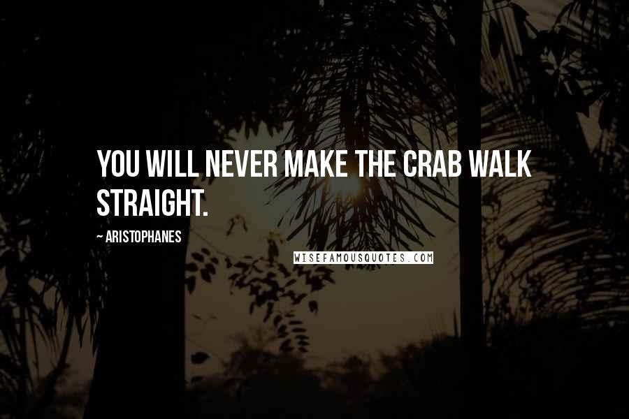 Aristophanes Quotes: You will never make the crab walk straight.