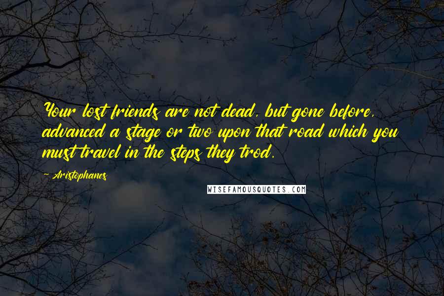 Aristophanes Quotes: Your lost friends are not dead, but gone before, advanced a stage or two upon that road which you must travel in the steps they trod.