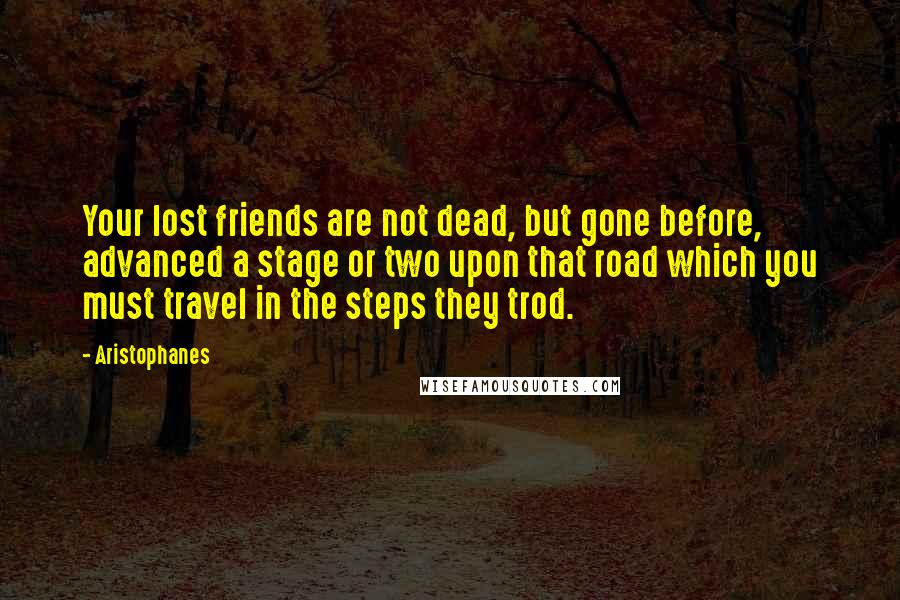 Aristophanes Quotes: Your lost friends are not dead, but gone before, advanced a stage or two upon that road which you must travel in the steps they trod.