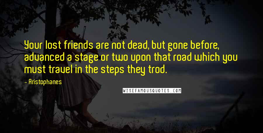 Aristophanes Quotes: Your lost friends are not dead, but gone before, advanced a stage or two upon that road which you must travel in the steps they trod.