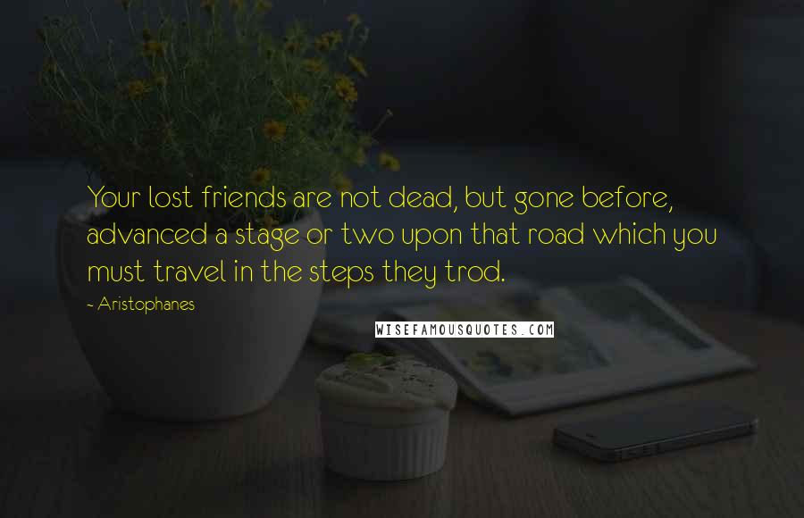 Aristophanes Quotes: Your lost friends are not dead, but gone before, advanced a stage or two upon that road which you must travel in the steps they trod.
