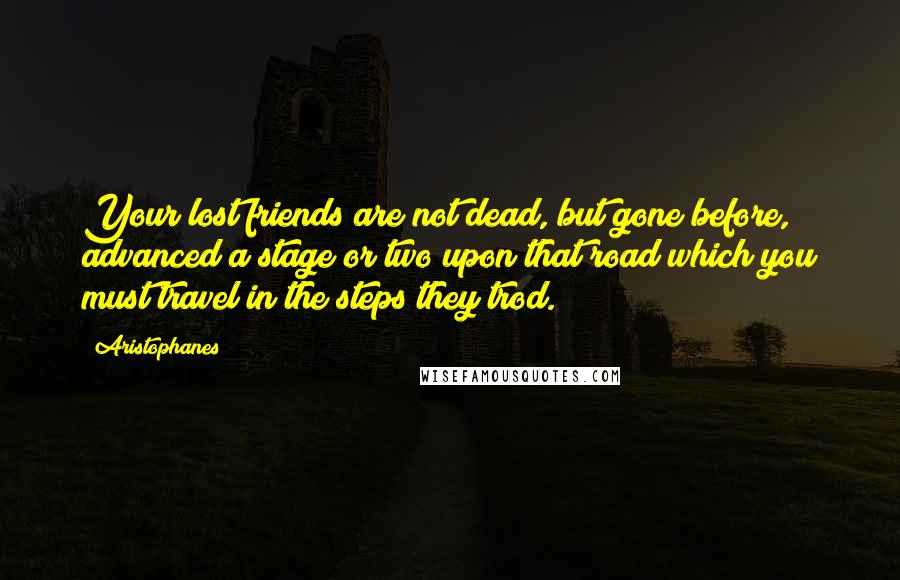 Aristophanes Quotes: Your lost friends are not dead, but gone before, advanced a stage or two upon that road which you must travel in the steps they trod.