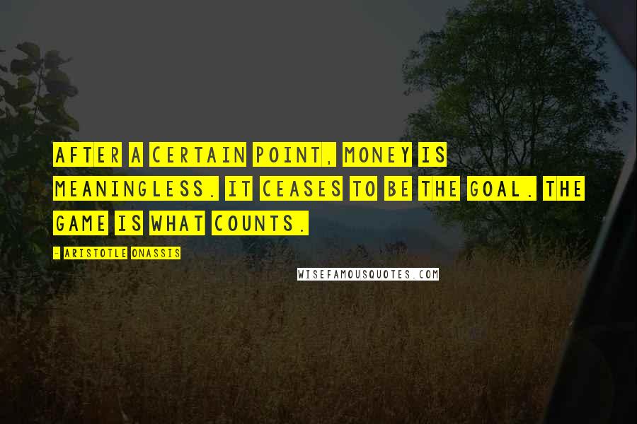 Aristotle Onassis Quotes: After a certain point, money is meaningless. It ceases to be the goal. The game is what counts.