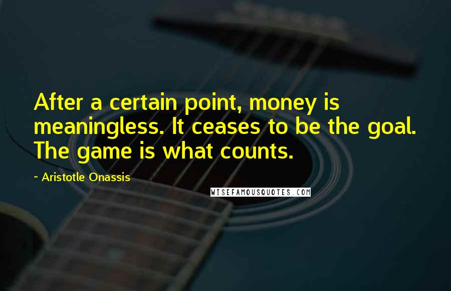 Aristotle Onassis Quotes: After a certain point, money is meaningless. It ceases to be the goal. The game is what counts.