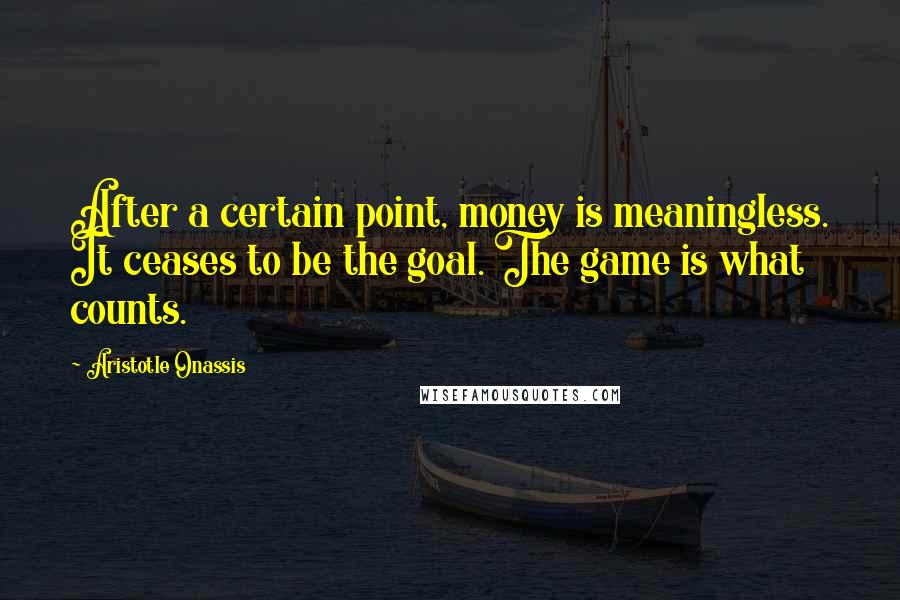 Aristotle Onassis Quotes: After a certain point, money is meaningless. It ceases to be the goal. The game is what counts.