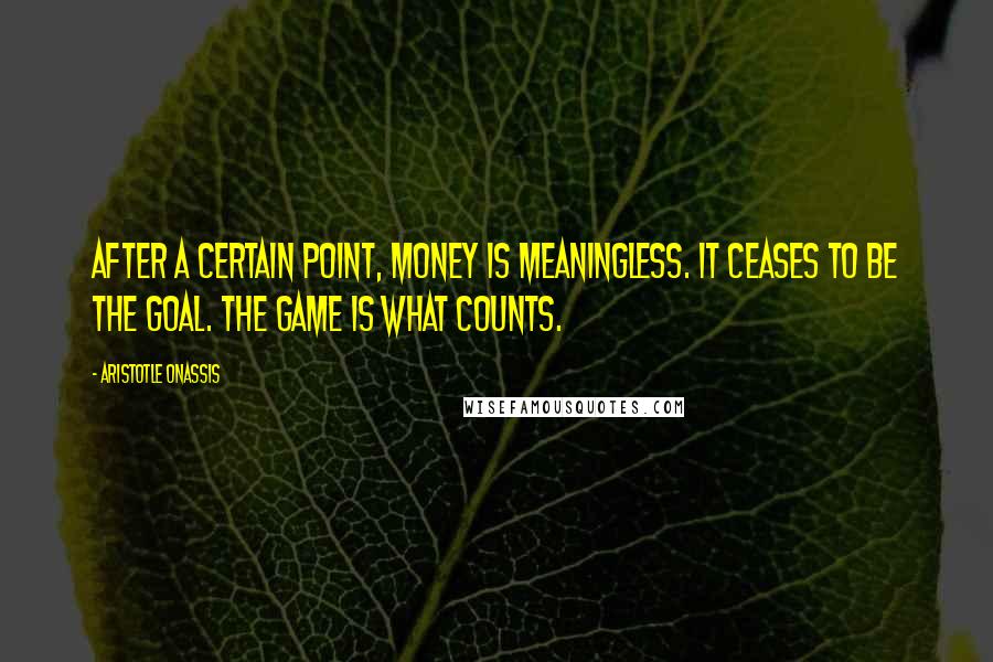 Aristotle Onassis Quotes: After a certain point, money is meaningless. It ceases to be the goal. The game is what counts.