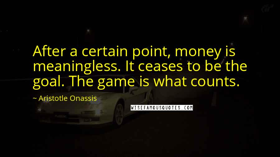 Aristotle Onassis Quotes: After a certain point, money is meaningless. It ceases to be the goal. The game is what counts.