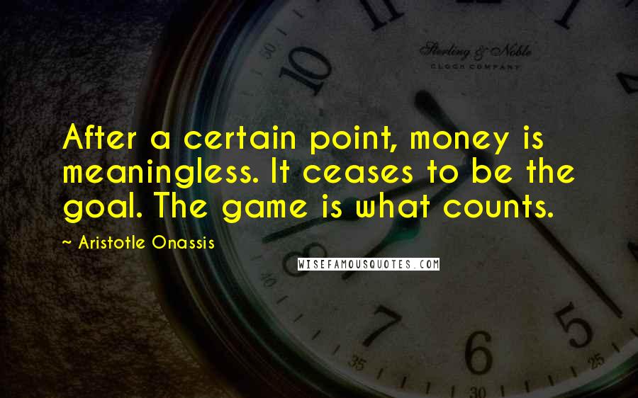 Aristotle Onassis Quotes: After a certain point, money is meaningless. It ceases to be the goal. The game is what counts.