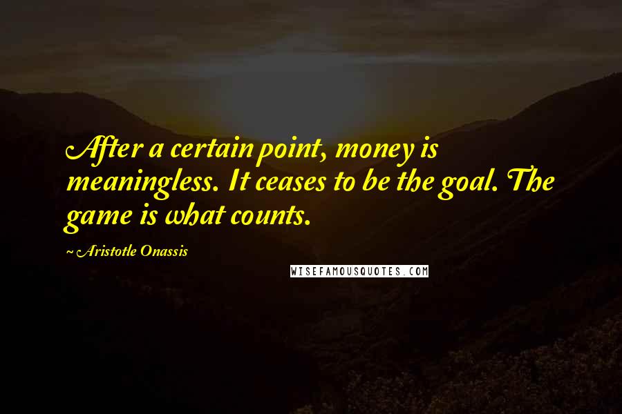 Aristotle Onassis Quotes: After a certain point, money is meaningless. It ceases to be the goal. The game is what counts.