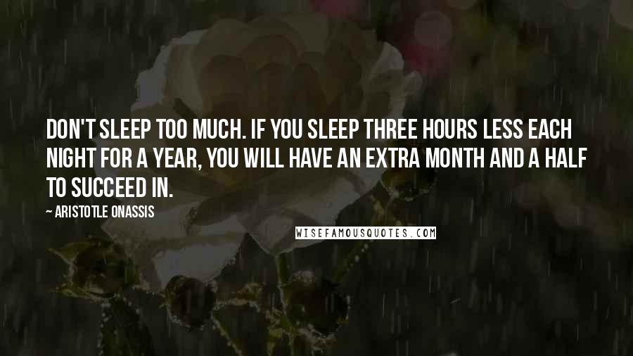 Aristotle Onassis Quotes: Don't sleep too much. If you sleep three hours less each night for a year, you will have an extra month and a half to succeed in.