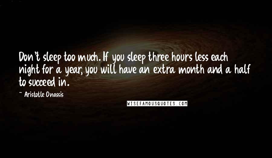 Aristotle Onassis Quotes: Don't sleep too much. If you sleep three hours less each night for a year, you will have an extra month and a half to succeed in.