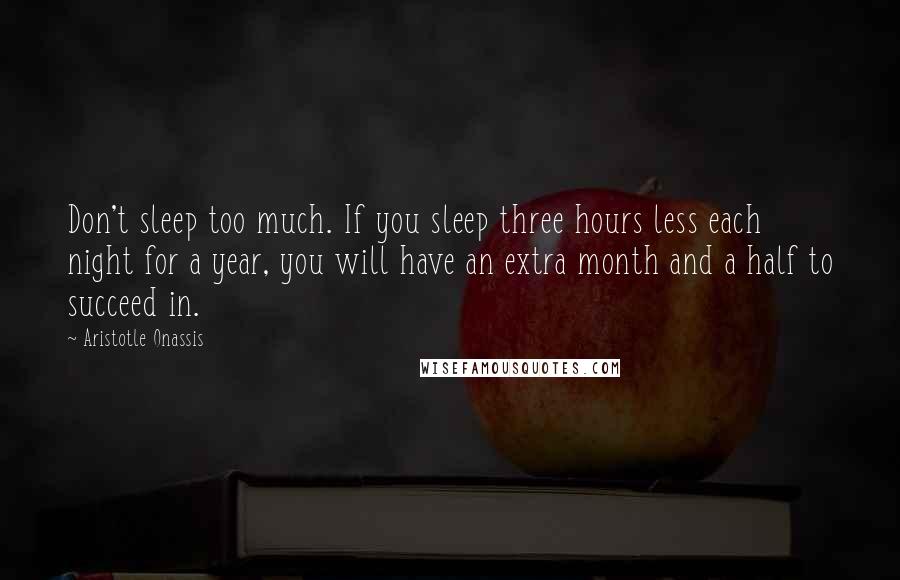 Aristotle Onassis Quotes: Don't sleep too much. If you sleep three hours less each night for a year, you will have an extra month and a half to succeed in.
