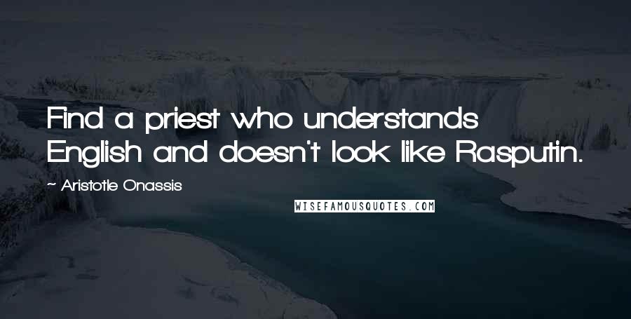 Aristotle Onassis Quotes: Find a priest who understands English and doesn't look like Rasputin.