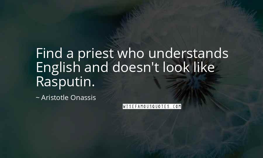 Aristotle Onassis Quotes: Find a priest who understands English and doesn't look like Rasputin.