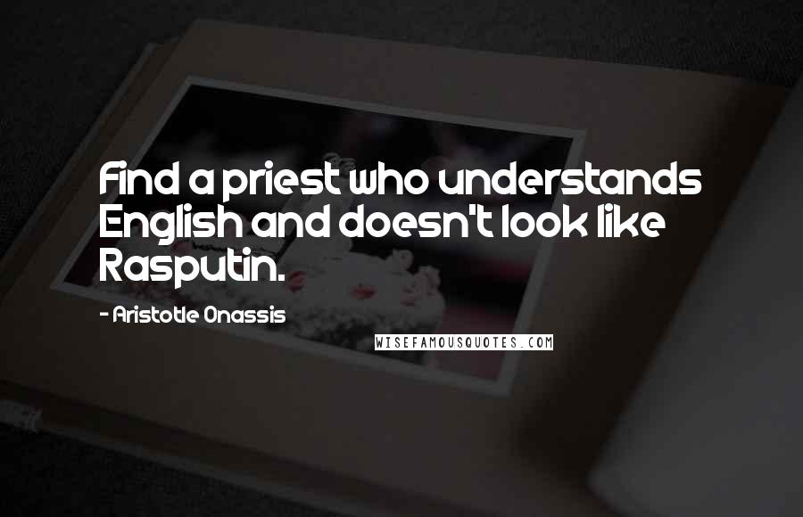 Aristotle Onassis Quotes: Find a priest who understands English and doesn't look like Rasputin.