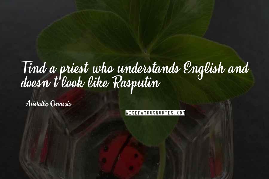Aristotle Onassis Quotes: Find a priest who understands English and doesn't look like Rasputin.