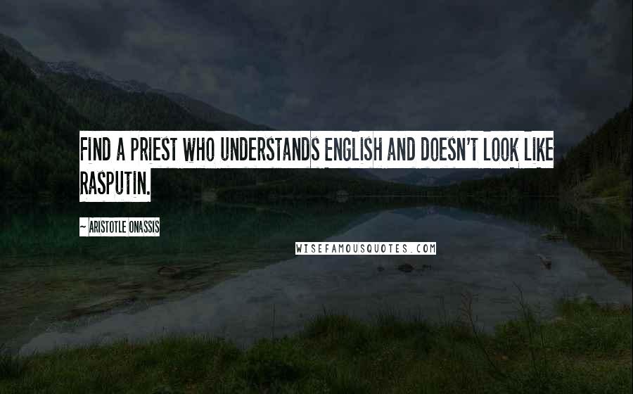 Aristotle Onassis Quotes: Find a priest who understands English and doesn't look like Rasputin.