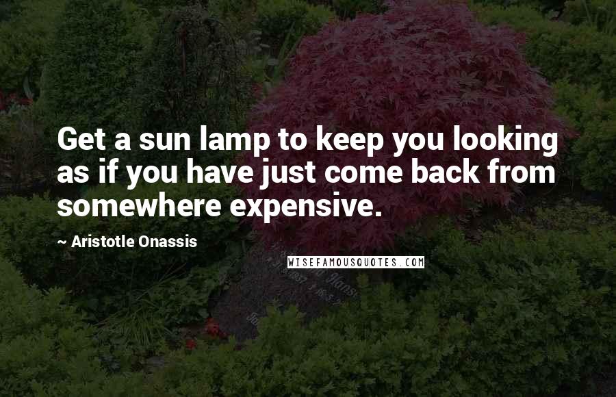 Aristotle Onassis Quotes: Get a sun lamp to keep you looking as if you have just come back from somewhere expensive.