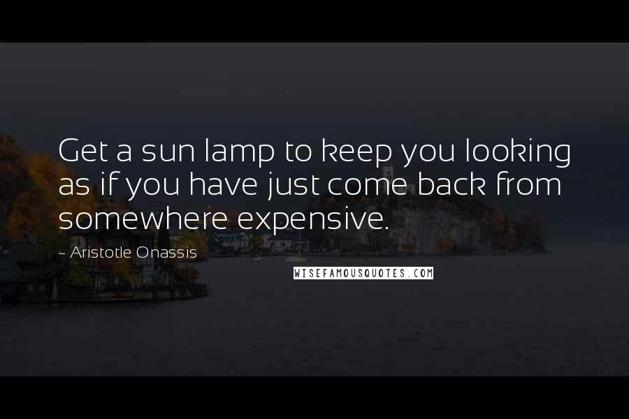 Aristotle Onassis Quotes: Get a sun lamp to keep you looking as if you have just come back from somewhere expensive.