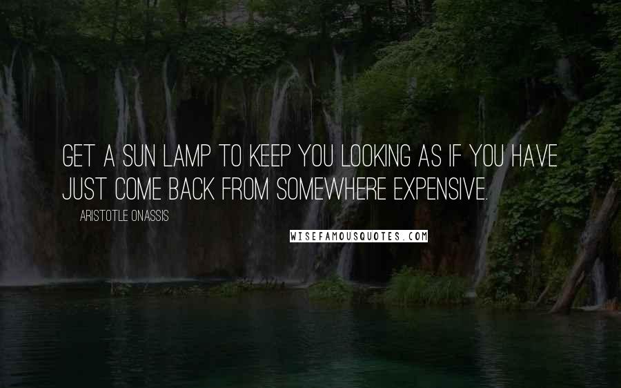 Aristotle Onassis Quotes: Get a sun lamp to keep you looking as if you have just come back from somewhere expensive.