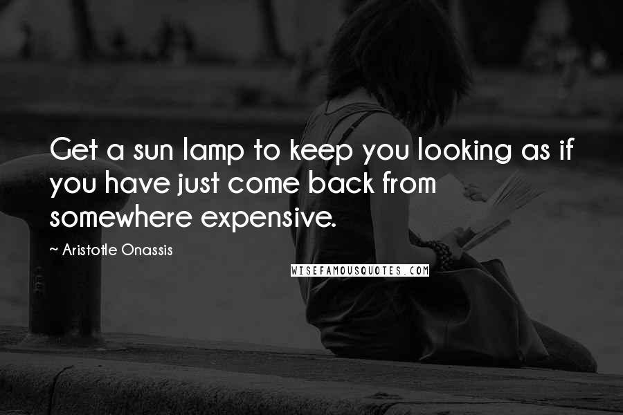 Aristotle Onassis Quotes: Get a sun lamp to keep you looking as if you have just come back from somewhere expensive.