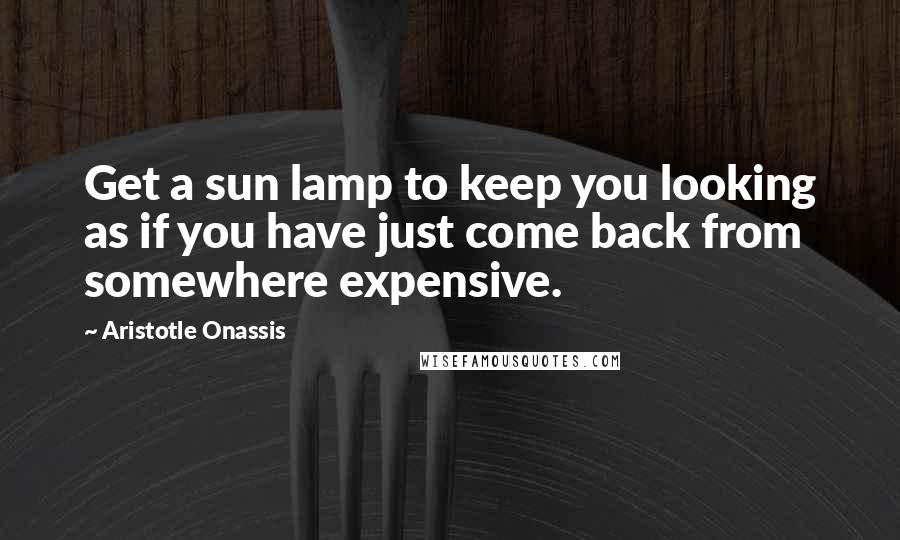 Aristotle Onassis Quotes: Get a sun lamp to keep you looking as if you have just come back from somewhere expensive.