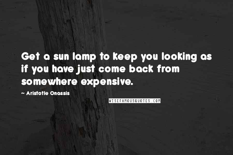 Aristotle Onassis Quotes: Get a sun lamp to keep you looking as if you have just come back from somewhere expensive.