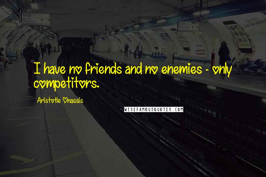 Aristotle Onassis Quotes: I have no friends and no enemies - only competitors.