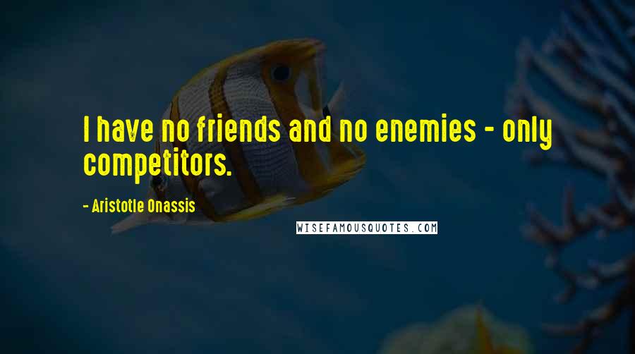 Aristotle Onassis Quotes: I have no friends and no enemies - only competitors.