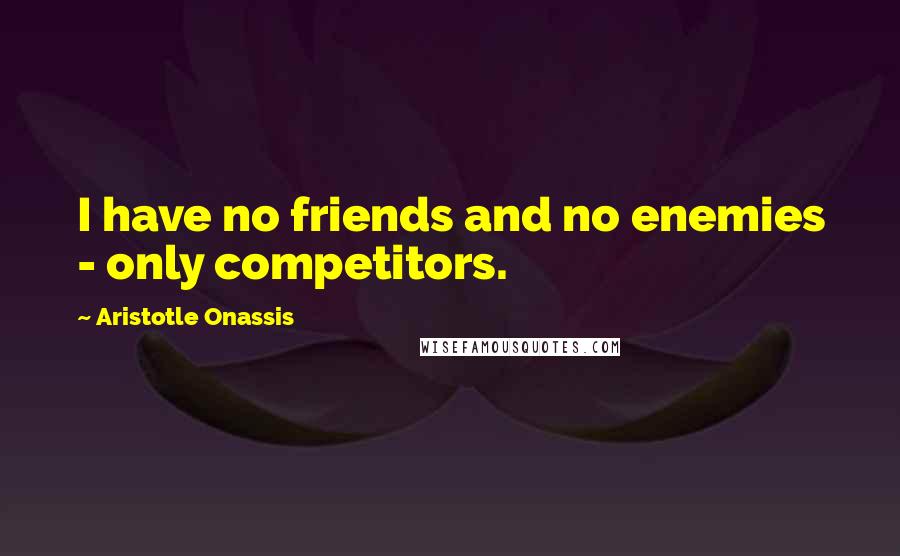 Aristotle Onassis Quotes: I have no friends and no enemies - only competitors.