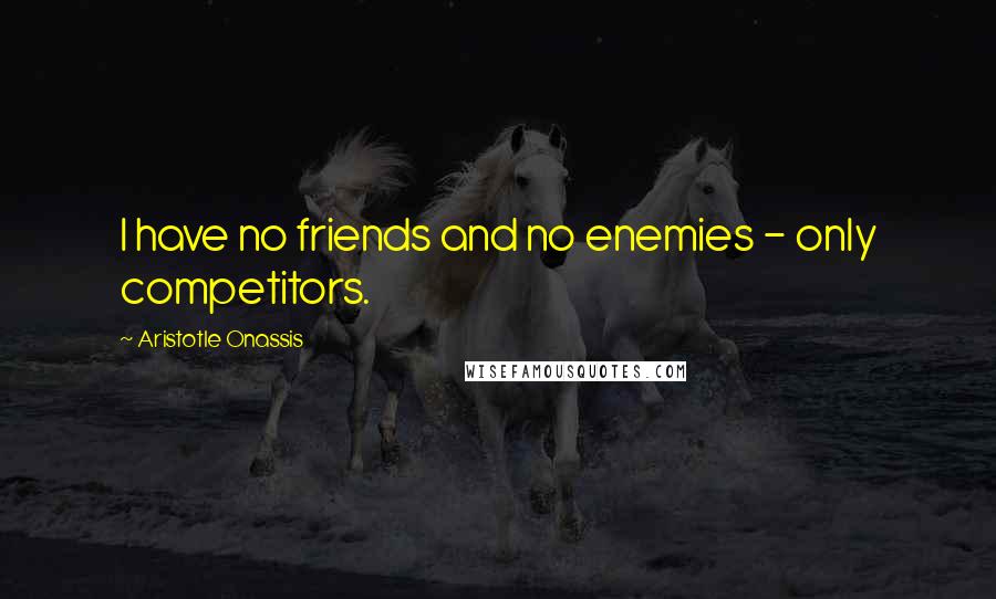 Aristotle Onassis Quotes: I have no friends and no enemies - only competitors.