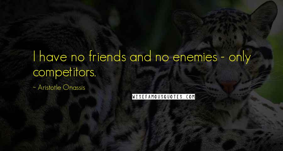 Aristotle Onassis Quotes: I have no friends and no enemies - only competitors.