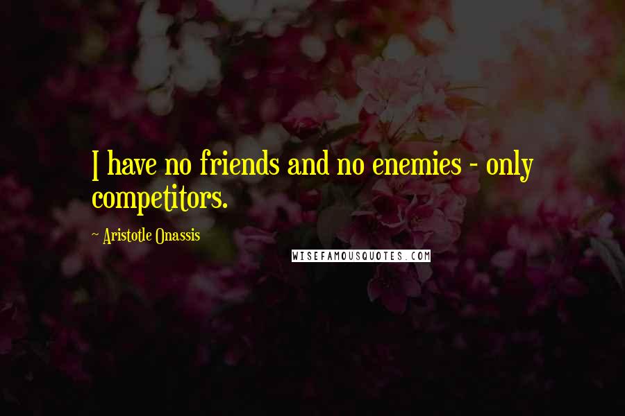 Aristotle Onassis Quotes: I have no friends and no enemies - only competitors.