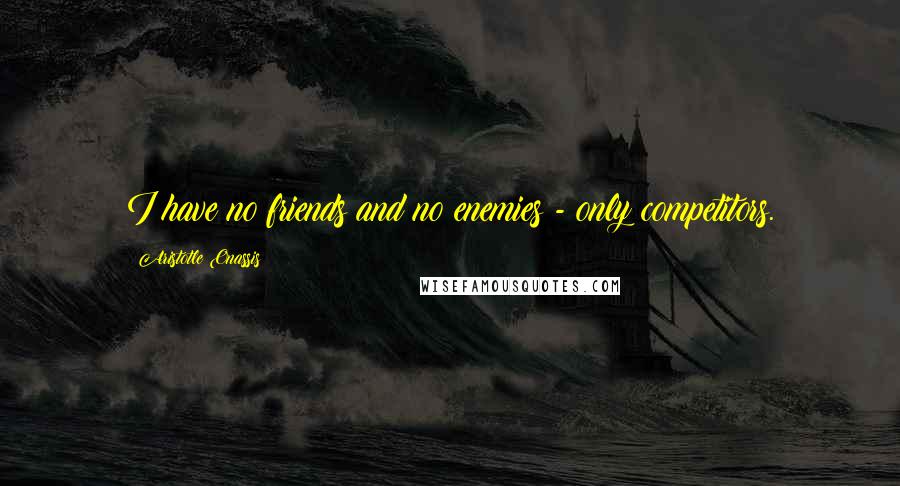 Aristotle Onassis Quotes: I have no friends and no enemies - only competitors.