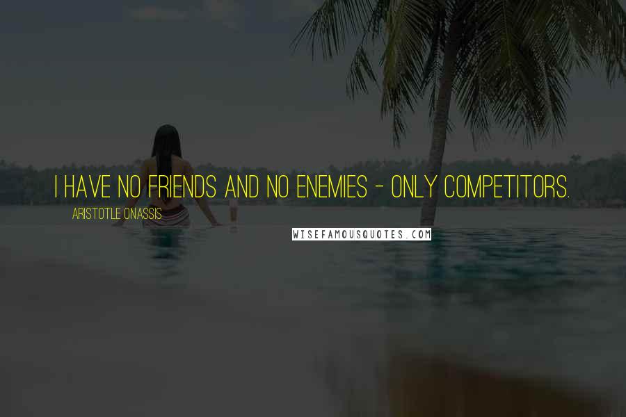 Aristotle Onassis Quotes: I have no friends and no enemies - only competitors.