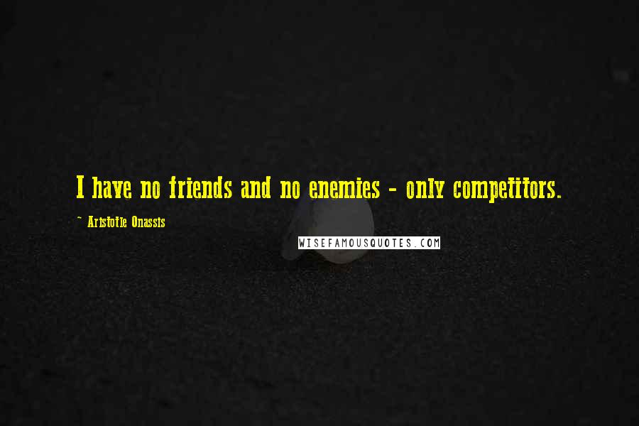 Aristotle Onassis Quotes: I have no friends and no enemies - only competitors.