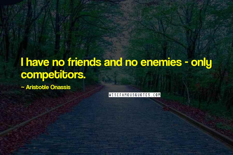 Aristotle Onassis Quotes: I have no friends and no enemies - only competitors.