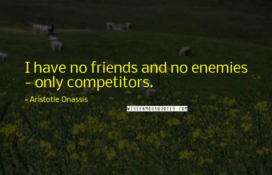 Aristotle Onassis Quotes: I have no friends and no enemies - only competitors.