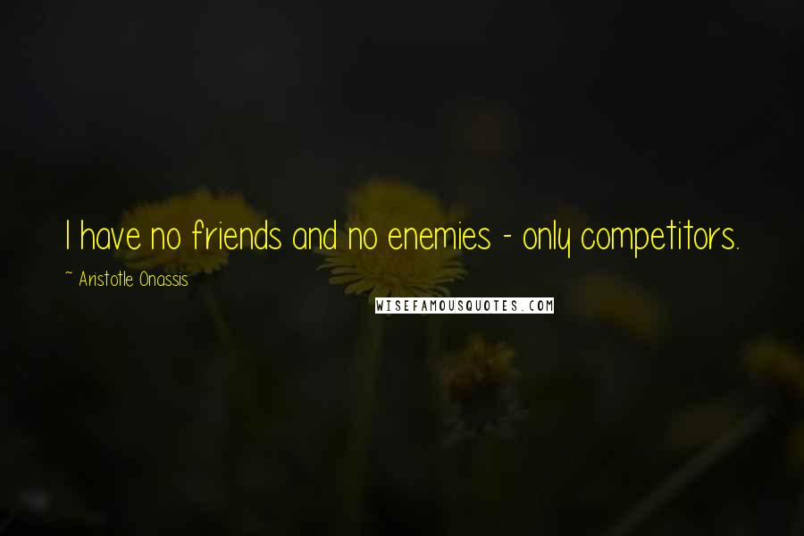 Aristotle Onassis Quotes: I have no friends and no enemies - only competitors.