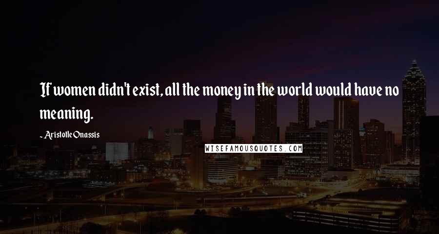 Aristotle Onassis Quotes: If women didn't exist, all the money in the world would have no meaning.