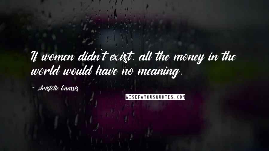 Aristotle Onassis Quotes: If women didn't exist, all the money in the world would have no meaning.