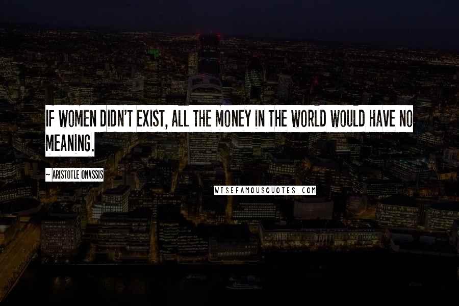 Aristotle Onassis Quotes: If women didn't exist, all the money in the world would have no meaning.