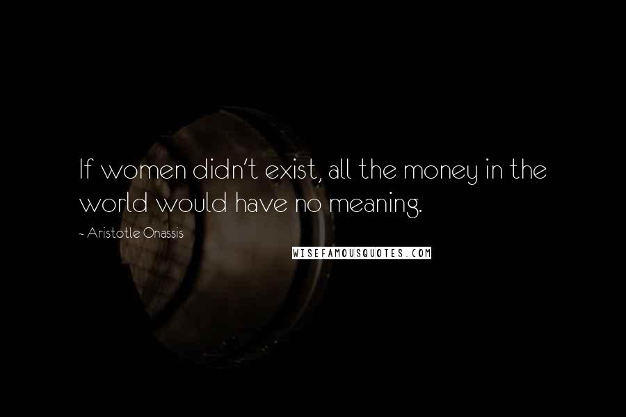 Aristotle Onassis Quotes: If women didn't exist, all the money in the world would have no meaning.