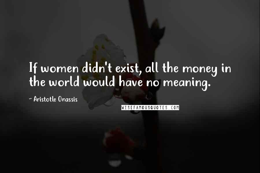 Aristotle Onassis Quotes: If women didn't exist, all the money in the world would have no meaning.