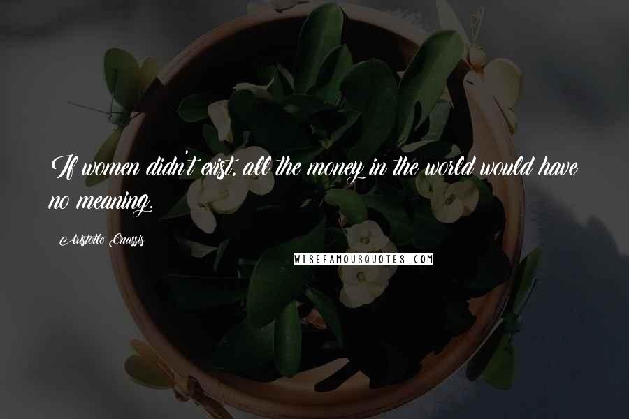 Aristotle Onassis Quotes: If women didn't exist, all the money in the world would have no meaning.