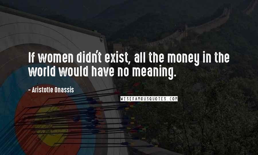 Aristotle Onassis Quotes: If women didn't exist, all the money in the world would have no meaning.