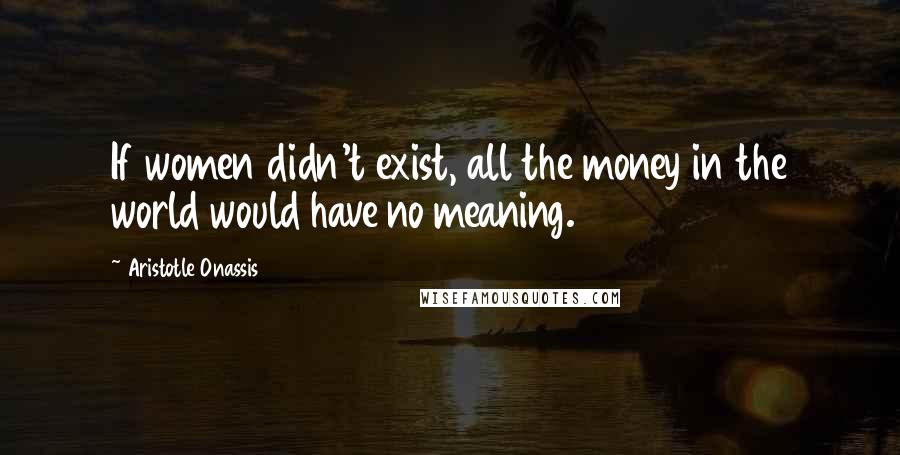 Aristotle Onassis Quotes: If women didn't exist, all the money in the world would have no meaning.