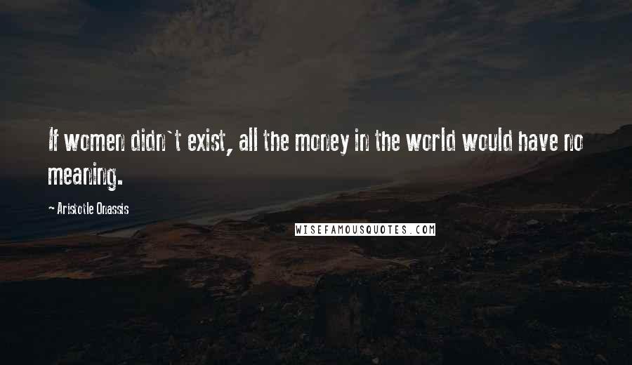 Aristotle Onassis Quotes: If women didn't exist, all the money in the world would have no meaning.