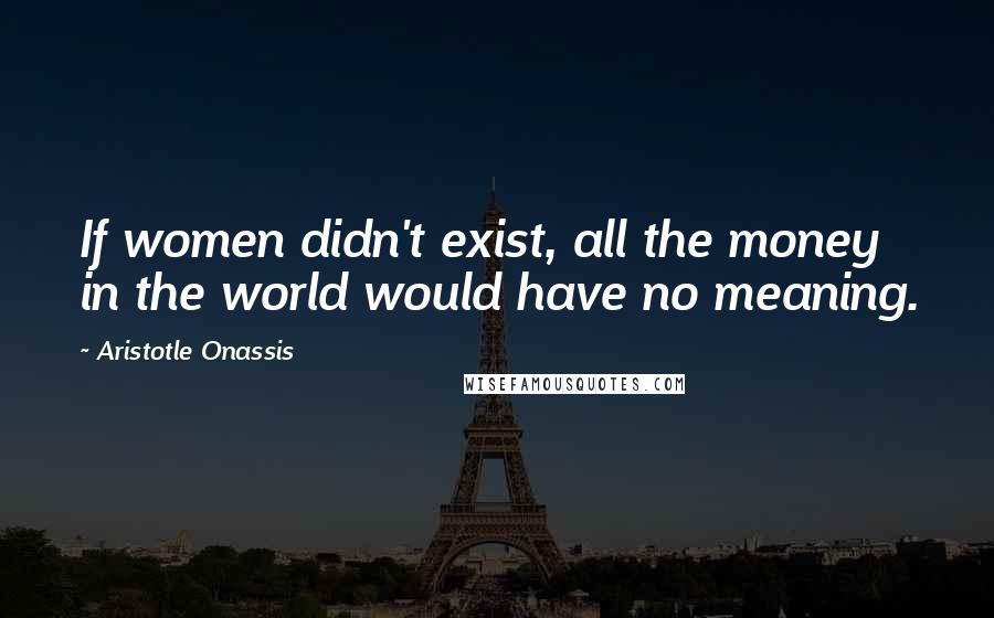 Aristotle Onassis Quotes: If women didn't exist, all the money in the world would have no meaning.